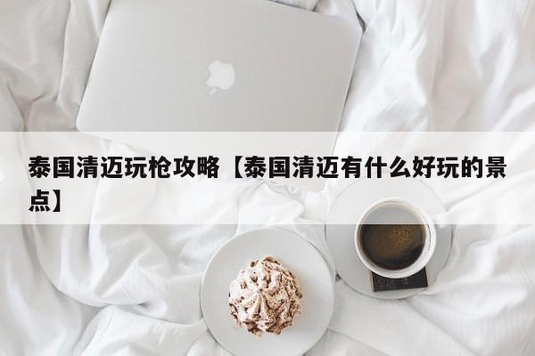 泰国清迈玩枪攻略【泰国清迈有什么好玩的景点】