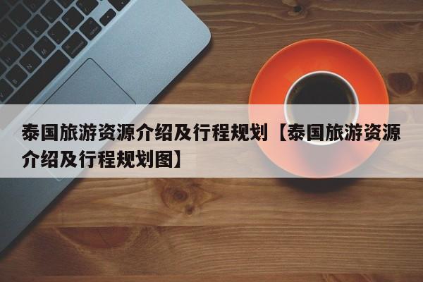 泰国旅游资源介绍及行程规划【泰国旅游资源介绍及行程规划图】