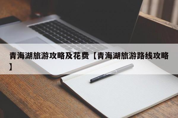 青海湖旅游攻略及花费【青海湖旅游路线攻略】