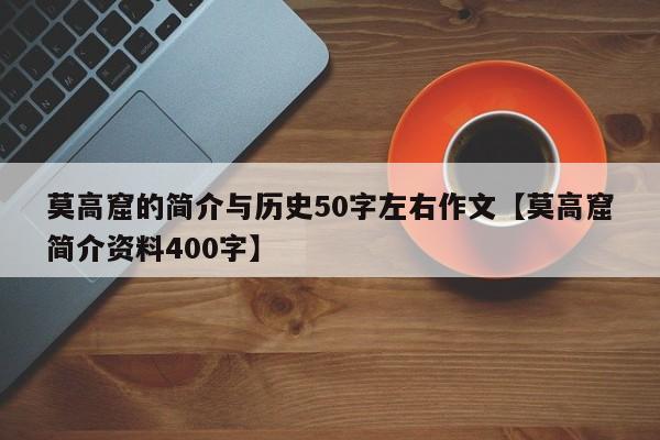 莫高窟的简介与历史50字左右作文【莫高窟简介资料400字】