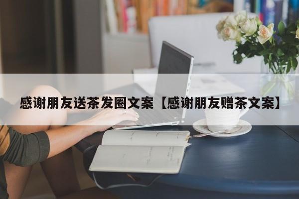 感谢朋友送茶发圈文案【感谢朋友赠茶文案】
