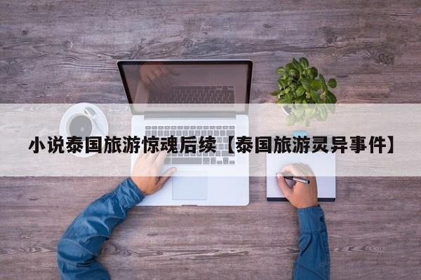 小说泰国旅游惊魂后续【泰国旅游灵异事件】