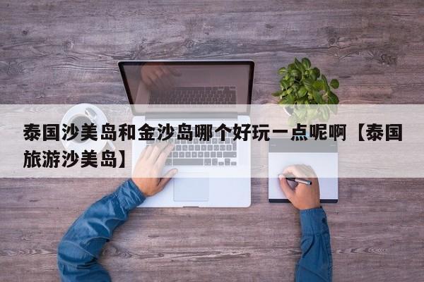 泰国沙美岛和金沙岛哪个好玩一点呢啊【泰国旅游沙美岛】