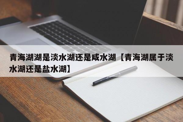 青海湖湖是淡水湖还是咸水湖【青海湖属于淡水湖还是盐水湖】