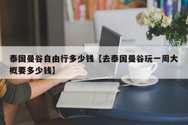 泰国曼谷自由行多少钱【去泰国曼谷玩一周大概要多少钱】