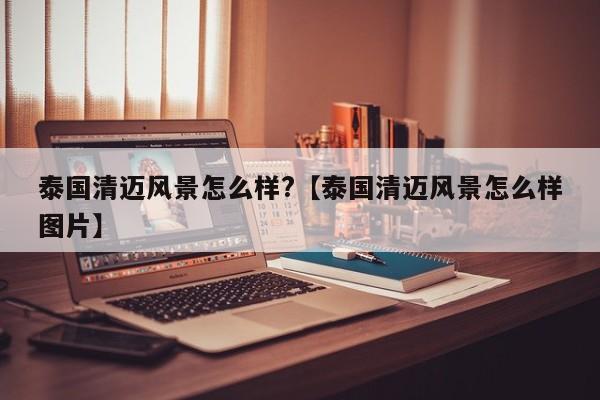 泰国清迈风景怎么样?【泰国清迈风景怎么样图片】