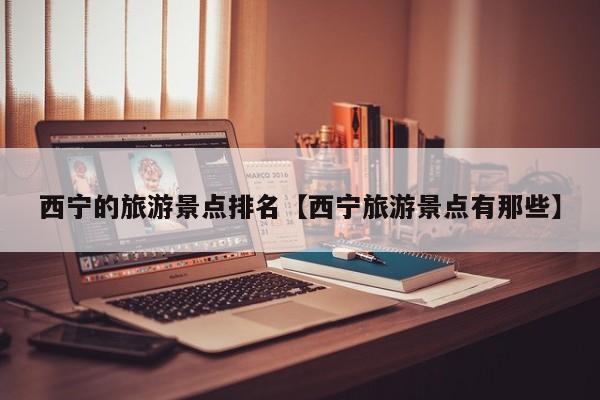 西宁的旅游景点排名【西宁旅游景点有那些】
