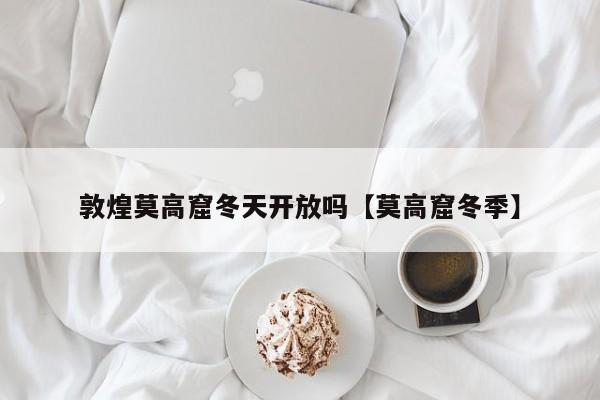 敦煌莫高窟冬天开放吗【莫高窟冬季】