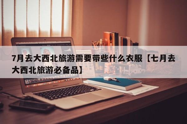 7月去大西北旅游需要带些什么衣服【七月去大西北旅游必备品】