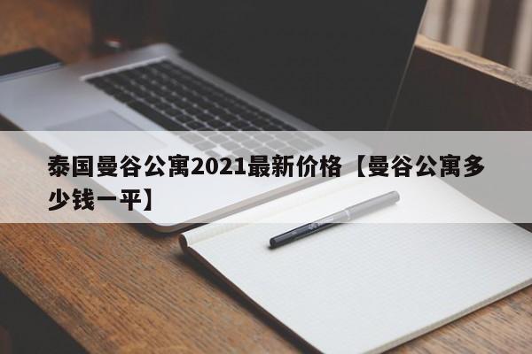泰国曼谷公寓2021最新价格【曼谷公寓多少钱一平】