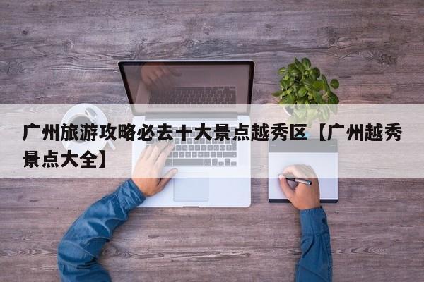 广州旅游攻略必去十大景点越秀区【广州越秀景点大全】