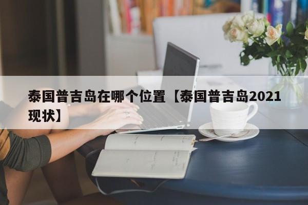 泰国普吉岛在哪个位置【泰国普吉岛2021现状】