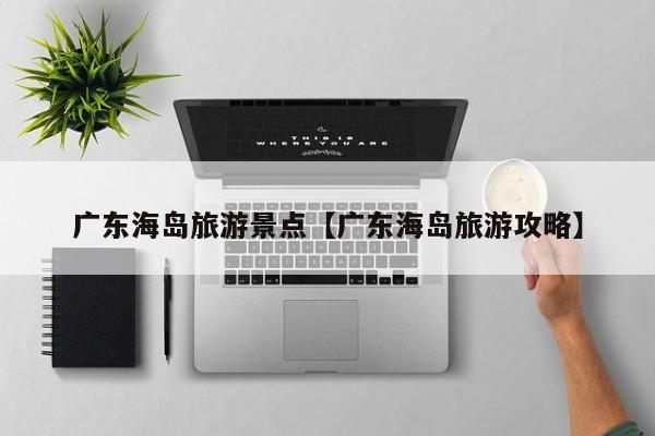 广东海岛旅游景点【广东海岛旅游攻略】