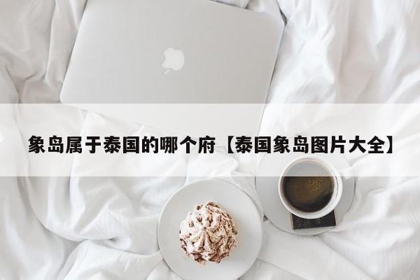 象岛属于泰国的哪个府【泰国象岛图片大全】