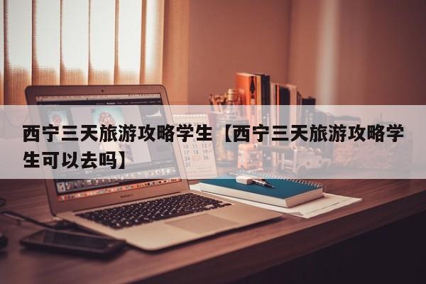 西宁三天旅游攻略学生【西宁三天旅游攻略学生可以去吗】