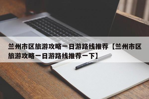 兰州市区旅游攻略一日游路线推荐【兰州市区旅游攻略一日游路线推荐一下】
