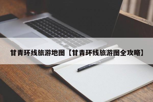 甘青环线旅游地图【甘青环线旅游图全攻略】
