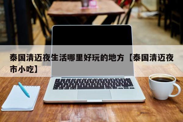 泰国清迈夜生活哪里好玩的地方【泰国清迈夜市小吃】