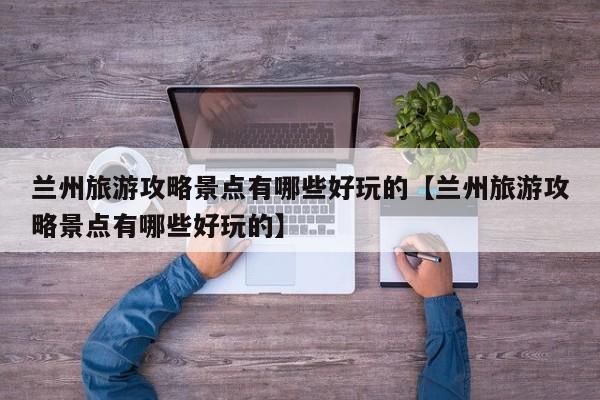 兰州旅游攻略景点有哪些好玩的【兰州旅游攻略景点有哪些好玩的】