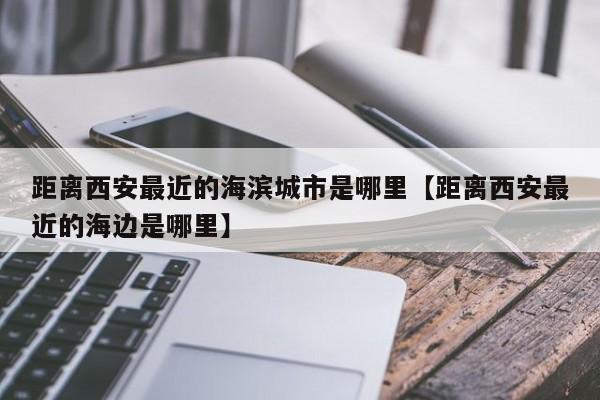 距离西安最近的海滨城市是哪里【距离西安最近的海边是哪里】