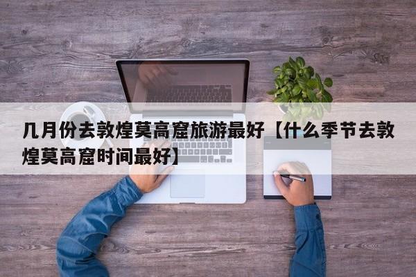 几月份去敦煌莫高窟旅游最好【什么季节去敦煌莫高窟时间最好】