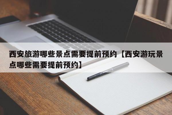 西安旅游哪些景点需要提前预约【西安游玩景点哪些需要提前预约】