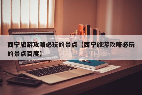 西宁旅游攻略必玩的景点【西宁旅游攻略必玩的景点百度】