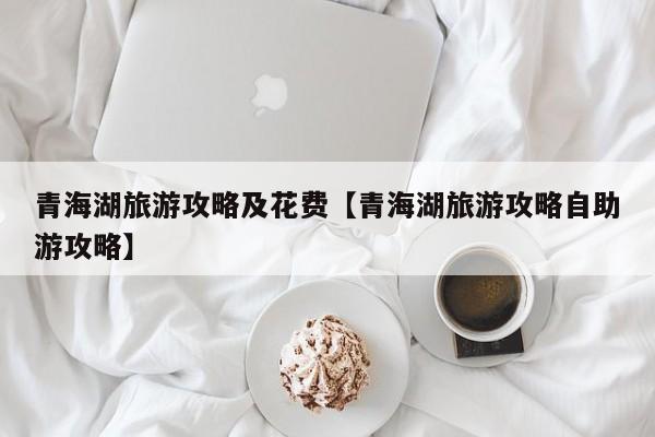 青海湖旅游攻略及花费【青海湖旅游攻略自助游攻略】