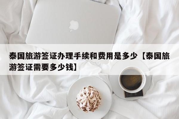 泰国旅游签证办理手续和费用是多少【泰国旅游签证需要多少钱】