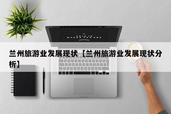 兰州旅游业发展现状【兰州旅游业发展现状分析】