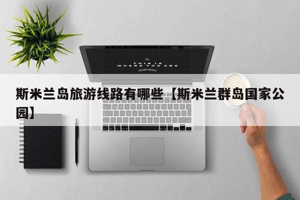 斯米兰岛旅游线路有哪些【斯米兰群岛国家公园】