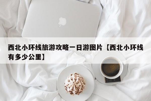 西北小环线旅游攻略一日游图片【西北小环线有多少公里】