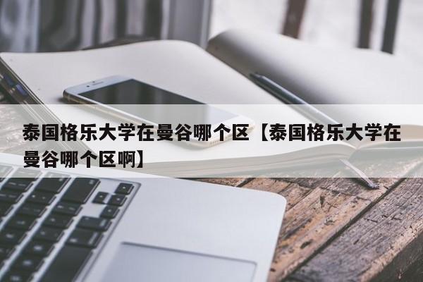 泰国格乐大学在曼谷哪个区【泰国格乐大学在曼谷哪个区啊】