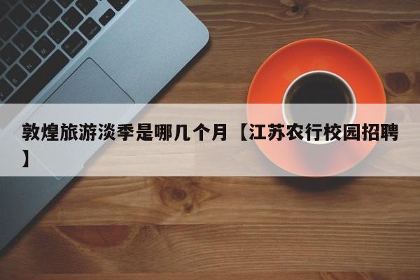 敦煌旅游淡季是哪几个月【江苏农行校园招聘】