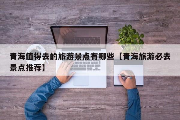 青海值得去的旅游景点有哪些【青海旅游必去景点推荐】