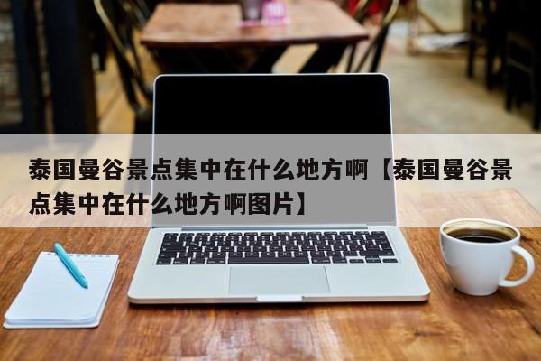 泰国曼谷景点集中在什么地方啊【泰国曼谷景点集中在什么地方啊图片】
