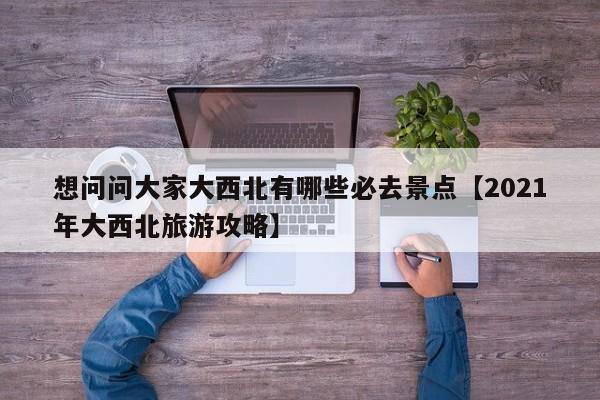 想问问大家大西北有哪些必去景点【2021年大西北旅游攻略】