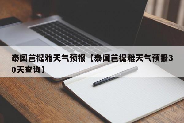 泰国芭提雅天气预报【泰国芭提雅天气预报30天查询】