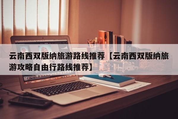 云南西双版纳旅游路线推荐【云南西双版纳旅游攻略自由行路线推荐】