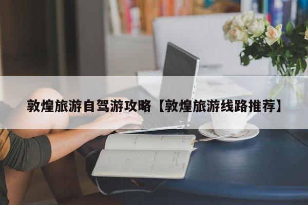 敦煌旅游自驾游攻略【敦煌旅游线路推荐】