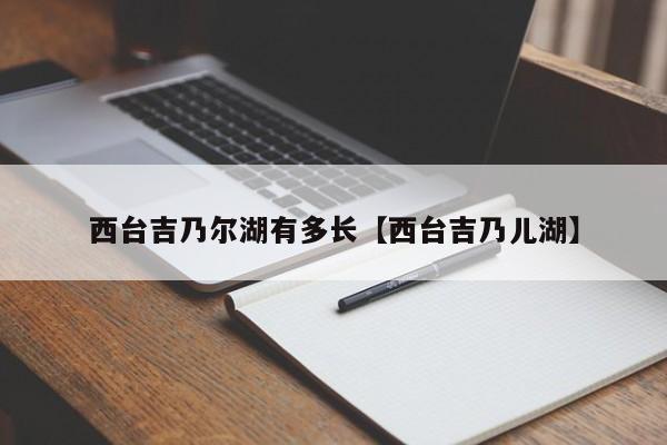 西台吉乃尔湖有多长【西台吉乃儿湖】