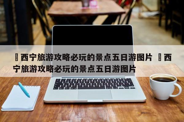 ✅西宁旅游攻略必玩的景点五日游图片 ✅西宁旅游攻略必玩的景点五日游图片