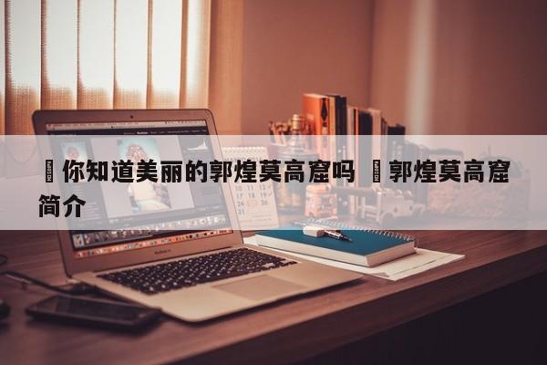 ✅你知道美丽的郭煌莫高窟吗 ✅郭煌莫高窟简介