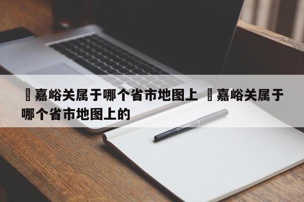 ✅嘉峪关属于哪个省市地图上 ✅嘉峪关属于哪个省市地图上的