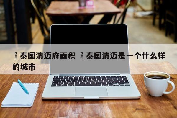 ✅泰国清迈府面积 ✅泰国清迈是一个什么样的城市
