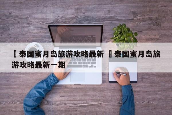 ✅泰国蜜月岛旅游攻略最新 ✅泰国蜜月岛旅游攻略最新一期