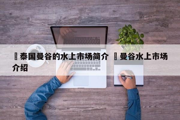 ✅泰国曼谷的水上市场简介 ✅曼谷水上市场介绍