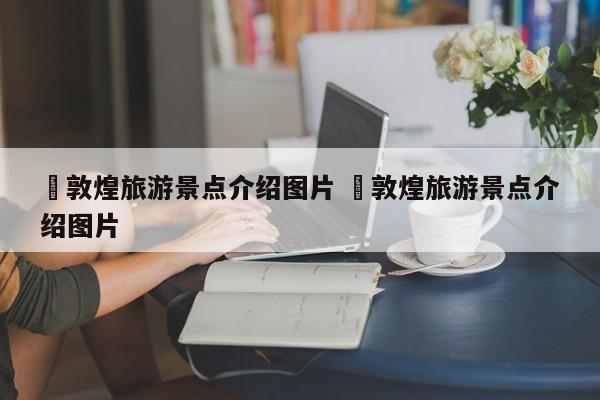 ✅敦煌旅游景点介绍图片 ✅敦煌旅游景点介绍图片