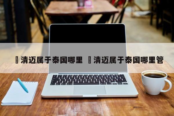 ✅清迈属于泰国哪里 ✅清迈属于泰国哪里管