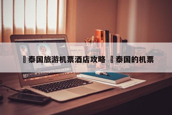 ✅泰国旅游机票酒店攻略 ✅泰国的机票